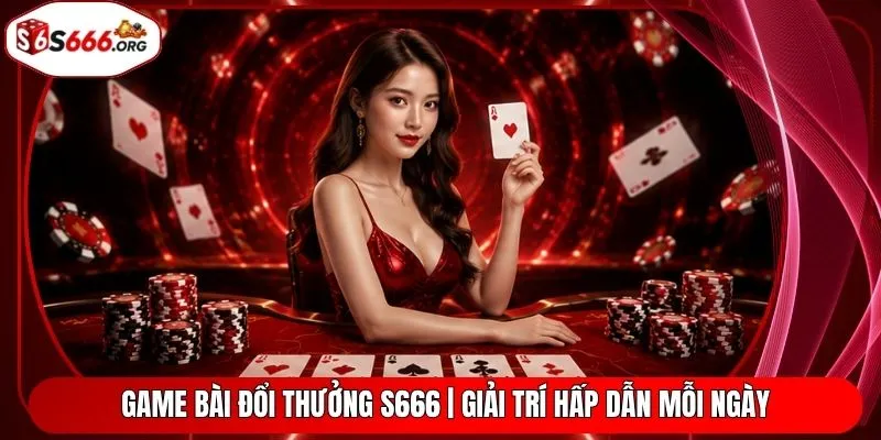 Game Bài Đổi Thưởng S666 | Giải Trí Hấp Dẫn Mỗi Ngày